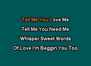 Tell Me You Love Me
Tell Me You Need Me
Whisper Sweet Words

Of Love I'm Beggin You Too