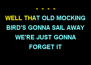 WELL THAT OLD MOCKING
BIRD'S GONNA SAIL AWAY
WE'RE JUST GONNA
FORGET IT