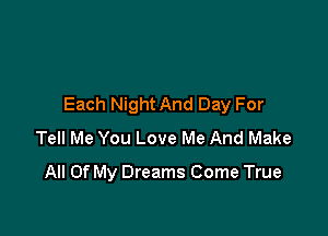 Each Night And Day For

Tell Me You Love Me And Make
All Of My Dreams Come True