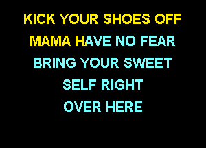 KICK YOUR SHOES OFF
MAMA HAVE NO FEAR
BRING YOUR SWEET

SELF RIGHT
OVER HERE