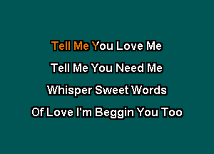 Tell Me You Love Me
Tell Me You Need Me
Whisper Sweet Words

Of Love I'm Beggin You Too