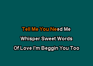 Tell Me You Need Me
Whisper Sweet Words

Of Love I'm Beggin You Too