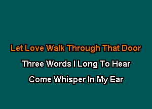 Let Love Walk Through That Door

Three Words I Long To Hear

Come Whisper In My Ear