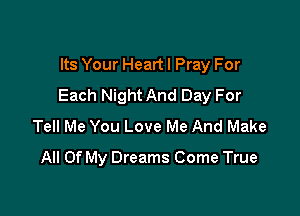 Its Your Heart I Pray For
Each Night And Day For

Tell Me You Love Me And Make
All Of My Dreams Come True