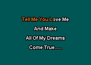 Tell Me You Love Me
And Make

All Of My Dreams

Come True ......