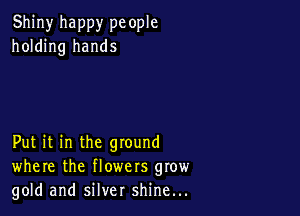Shiny happy pc ople
holding hands

Put it in the ground
where the flowers grow
gold and silver shine...