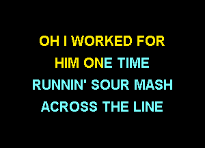 OH I WORKED FOR
HIM ONE TIME

RUNNIN' SOUR MASH
ACROSS THE LINE