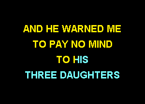 AND HE WARNED ME
TO PAY NO MIND
TO HIS
THREE DAUGHTERS

g