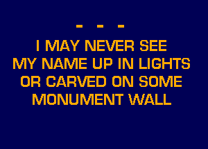 I MAY NEVER SEE
MY NAME UP IN LIGHTS
0R CARVED ON SOME
MONUMENT WALL