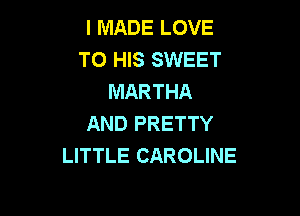 I MADE LOVE
TO HIS SWEET
MARTHA

AND PRETTY
LITTLE CAROLINE
