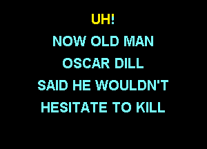UH!
NOW OLD MAN
OSCAR DILL

SAID HE WOULDN'T
HESITATE TO KILL