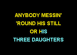 ANYBODY MESSIN'
'ROUND HIS STILL

OR HIS
THREE DAUGHTERS
