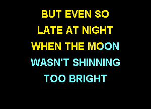 BUT EVEN SO
LATE AT NIGHT
WHEN THE MOON

WASN'T SHINNING
T00 BRIGHT