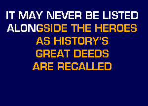 IT MAY NEVER BE LISTED
ALONGSIDE THE HEROES
AS HISTORY'S
GREAT DEEDS
ARE RECALLED