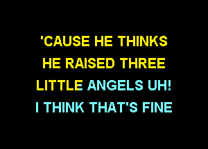 'CAUSE HE THINKS
HE RAISED THREE
LITTLE ANGELS UH!
I THINK THAT'S FINE

g