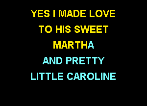 YES I MADE LOVE
TO HIS SWEET
MARTHA

AND PRETTY
LITTLE CAROLINE