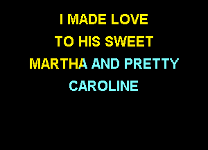 I MADE LOVE
TO HIS SWEET
MARTHA AND PRETTY

CAROLINE