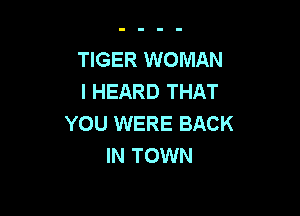 TIGER WOMAN
I HEARD THAT

YOU WERE BACK
IN TOWN