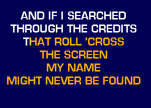 AND IF I SEARCHED
THROUGH THE CREDITS
THAT ROLL 'CROSS
THE SCREEN
MY NAME
MIGHT NEVER BE FOUND
