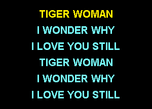 TIGER WOMAN
I WONDER WHY
I LOVE YOU STILL

TIGER WOMAN
I WONDER WHY
I LOVE YOU STILL