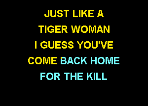 JUST LIKE A
TIGER WOMAN
I GUESS YOU'VE

COME BACK HOME
FOR THE KILL