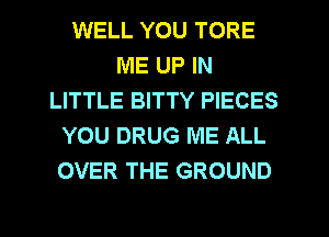 WELL YOU TORE
ME UP IN
LITTLE BITTY PIECES
YOU DRUG ME ALL
OVER THE GROUND