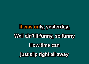 it was only, yesterday,

Well ain't it funny, so funny

How time can

just slip right all away