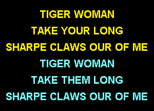 TIGER WOMAN
TAKE YOUR LONG
SHARPE CLAWS OUR OF ME
TIGER WOMAN
TAKE THEM LONG
SHARPE CLAWS OUR OF ME