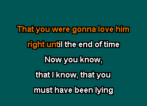 That you were gonna love him
right until the end oftime

Now you know,

that I know, that you

must have been lying