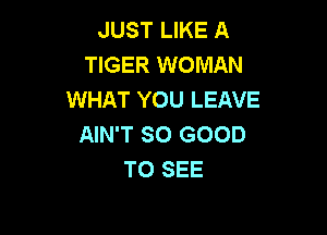 JUST LIKE A
TIGER WOMAN
WHAT YOU LEAVE

AIN'T SO GOOD
TO SEE