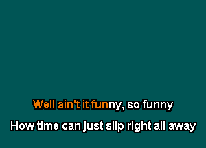 Well ain't it funny, so funny

How time can just slip right all away