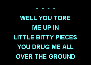 WELL YOU TORE
ME UP IN
LITTLE BITTY PIECES
YOU DRUG ME ALL
OVER THE GROUND