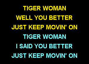 TIGER WOMAN
WELL YOU BETTER
JUST KEEP MOVIN' ON
TIGER WOMAN
I SAID YOU BETTER

JUST KEEP MOVIN' ON I