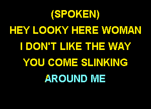 (SPOKEN)
HEY LOOKY HERE WOMAN
I DON'T LIKE THE WAY
YOU COME SLINKING
AROUND ME