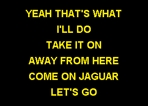 YEAH THAT'S WHAT
I'LL DO
TAKE IT ON

AWAY FROM HERE
COME ON JAGUAR
LET'S GO