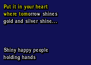 Put it in your heart
where tomorrow shines
gold and silver shine...

Shiny happy people
holding hands