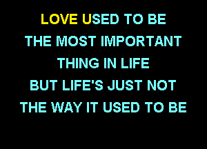 LOVE USED TO BE
THE MOST IMPORTANT
THING IN LIFE
BUT LIFE'S JUST NOT
THE WAY IT USED TO BE