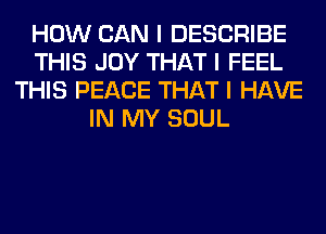 HOW CAN I DESCRIBE
THIS JOY THAT I FEEL
THIS PEACE THAT I HAVE
IN MY SOUL