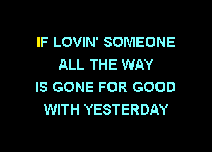 IF LOVIN' SOMEONE
ALL THE WAY

IS GONE FOR GOOD
WITH YESTERDAY