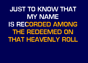 JUST TO KNOW THAT
MY NAME
IS RECORDED AMONG
THE REDEEMED ON
THAT HEAVENLY ROLL