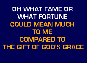 0H WHAT FAME OR
WHAT FORTUNE
COULD MEAN MUCH
TO ME
COMPARED TO
THE GIFT OF GOD'S GRACE