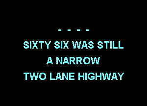 SIXTY SIX WAS STILL

A NARROW
TWO LANE HIGHWAY