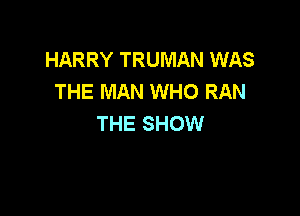 HARRY TRUMAN WAS
THE MAN WHO RAN

THE SHOW
