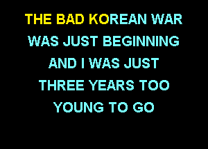 THE BAD KOREAN WAR
WAS JUST BEGINNING
AND I WAS JUST
THREE YEARS T00
YOUNG TO GO