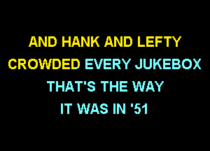 AND HANK AND LEFTY
CROWDED EVERY JUKEBOX
THAT'S THE WAY
IT WAS IN '51