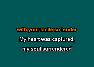 with your smile so tender

My heart was captured,

my soul surrendered