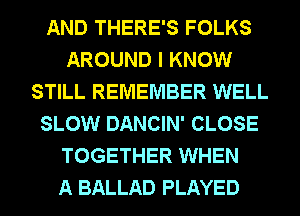 AND THERE'S FOLKS
AROUND I KNOW
STILL REMEMBER WELL
SLOW DANCIN' CLOSE
TOGETHER WHEN
A BALLAD PLAYED