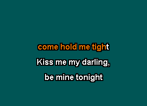 come hold me tight

Kiss me my darling,

be mine tonight