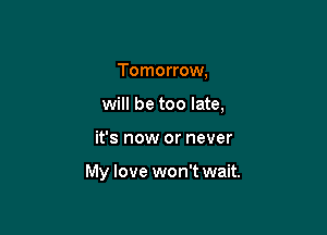 Tomorrow,

will be too late,

it's now or never

My love won't wait.