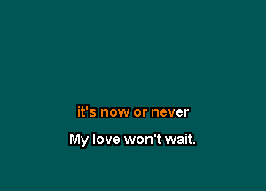it's now or never

My love won't wait.